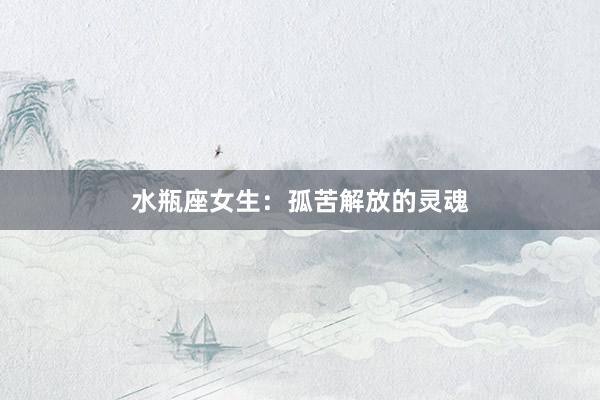 水瓶座女生：孤苦解放的灵魂
