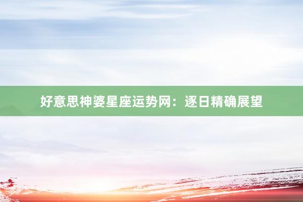 好意思神婆星座运势网：逐日精确展望