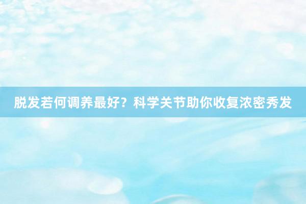 脱发若何调养最好？科学关节助你收复浓密秀发