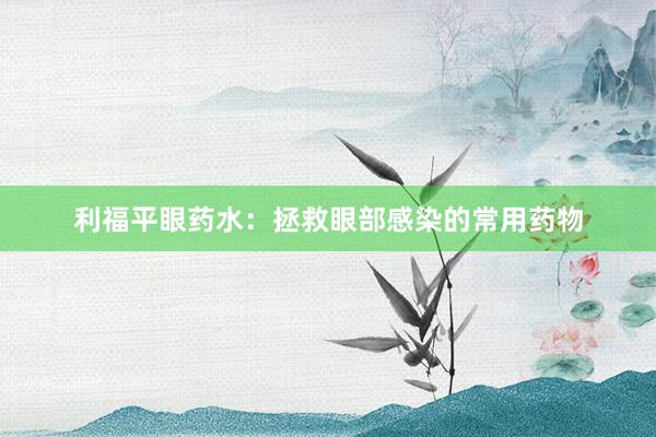 利福平眼药水:拯救眼部感染的常用药物