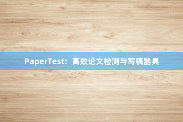 PaperTest：高效论文检测与写稿器具